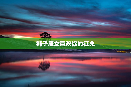 狮子座女喜欢你的征兆