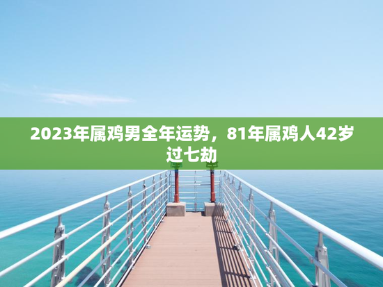 2023年属鸡男全年运势，81年属鸡人42岁过七劫