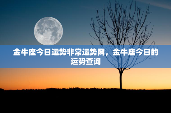 金牛座今日运势非常运势网，金牛座今日的运势查询