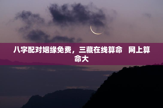八字配对姻缘免费，三藏在线算命   网上算命大
