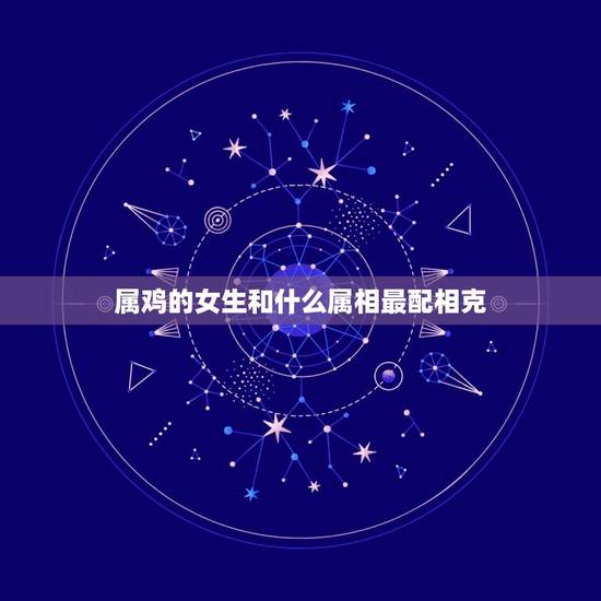 属鸡的女生和什么属相最配相克(如何选择配偶)