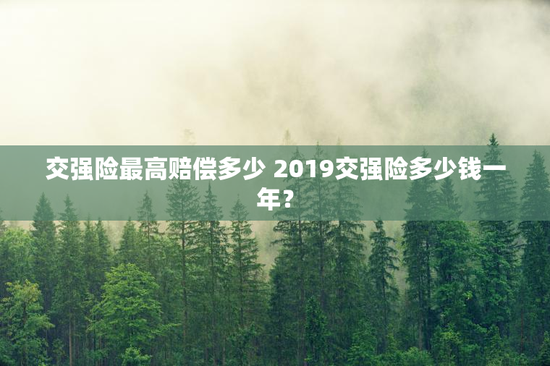 交强险最高赔偿多少 2019交强险多少钱一年？