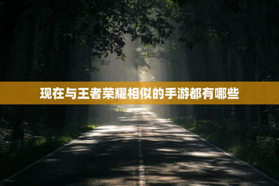 现在与王者荣耀相似的手游都有哪些