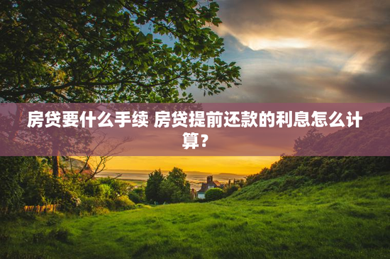 房贷要什么手续 房贷提前还款的利息怎么计算？