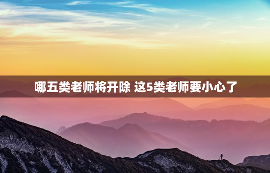 哪五类老师将开除 这5类老师要小心了