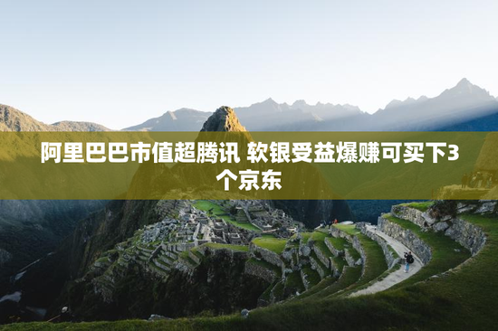 阿里巴巴市值超腾讯 软银受益爆赚可买下3个京东