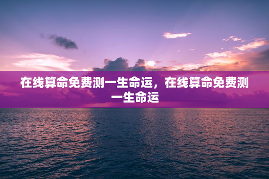 在线算命免费测一生命运，在线算命免费测一生命运