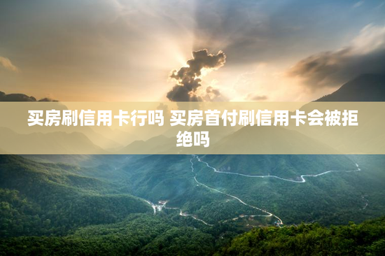 买房刷信用卡行吗 买房首付刷信用卡会被拒绝吗