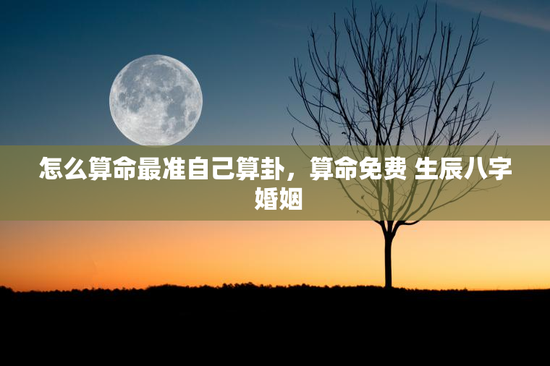 怎么算命最准自己算卦，算命免费 生辰八字 婚姻