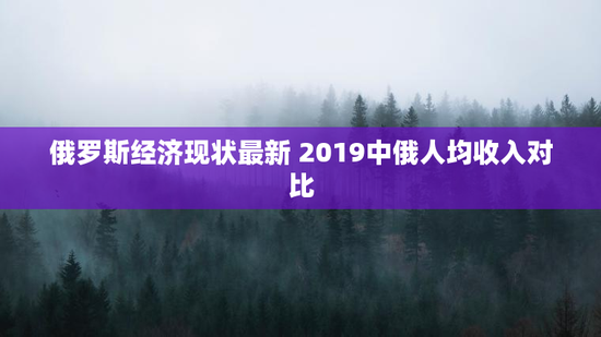 俄罗斯经济现状最新 2019中俄人均收入对比