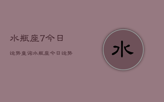 水瓶座7今日运势查询，水瓶座今日运势查询结果