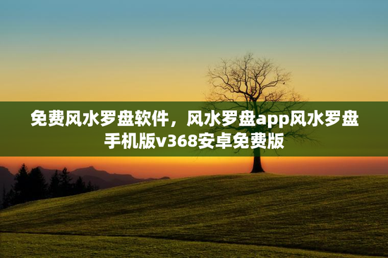 免费风水罗盘软件，风水罗盘app风水罗盘手机版v368安卓免费版