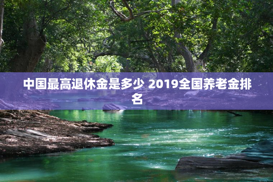 中国最高退休金是多少 2019全国养老金排名