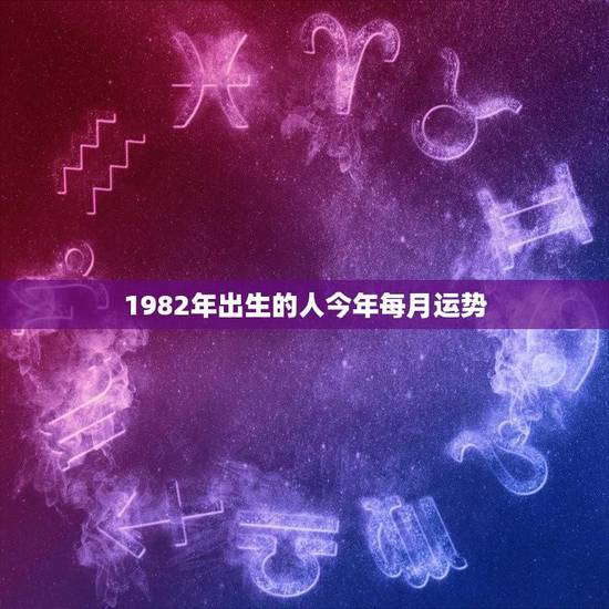 1982年出生的人今年每月运势(12星座详解)