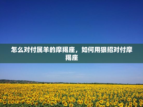 怎么对付属羊的摩羯座，如何用狠招对付摩羯座