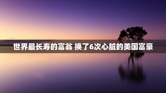 世界最长寿的富翁 换了6次心脏的美国富豪