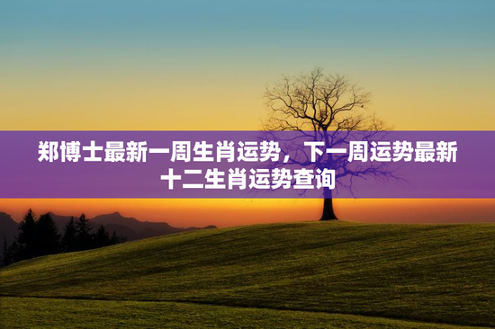 郑博士最新一周生肖运势，下一周运势最新十二生肖运势查询