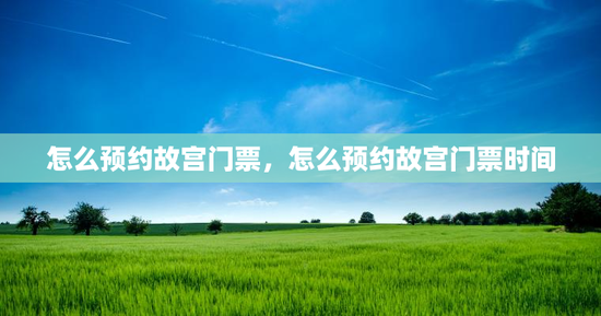 怎么预约故宫门票，怎么预约故宫门票时间