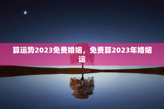 算运势2023免费婚姻，免费算2023年婚姻运