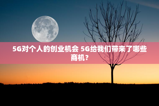 5G对个人的创业机会 5G给我们带来了哪些商机？