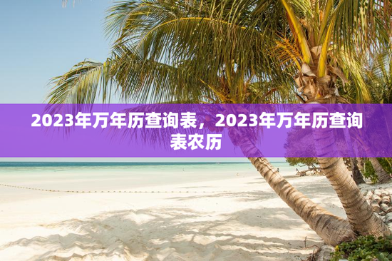 2023年万年历查询表，2023年万年历查询表农历