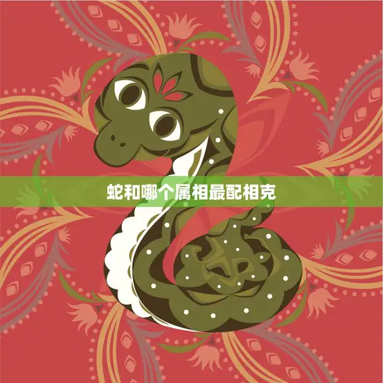 蛇和哪个属相最配相克(解析蛇属相的克星和桃花星座)