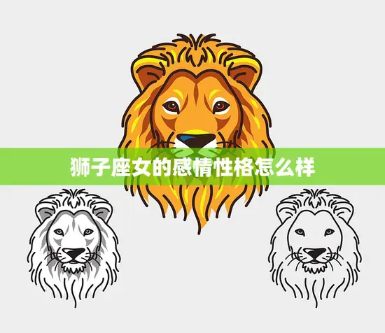狮子座女的感情性格怎么样(探究热情奔放还是霸道专制)