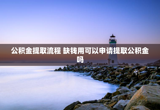 公积金提取流程 缺钱用可以申请提取公积金吗