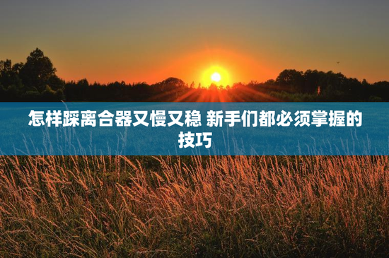 怎样踩离合器又慢又稳 新手们都必须掌握的技巧