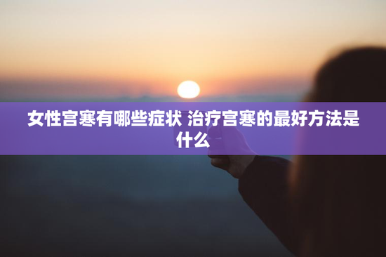 女性宫寒有哪些症状 治疗宫寒的最好方法是什么
