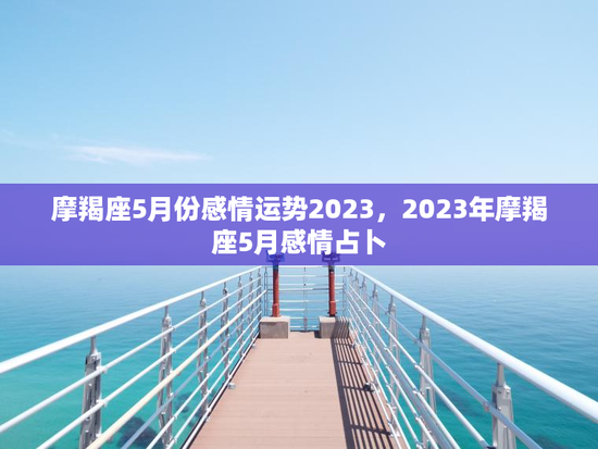 摩羯座5月份感情运势2023，2023年摩羯座5月感情占卜