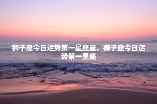 狮子座今日运势第一星座屋，狮子座今日运势第一星座