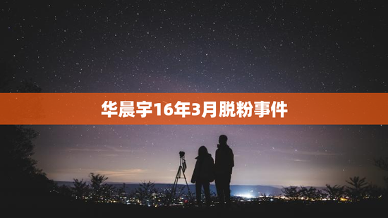 华晨宇16年3月脱粉事件