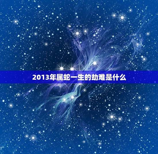 2013年属蛇一生的劫难是什么(介绍命运的坎坷与挑战)