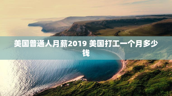 美国普通人月薪2019 美国打工一个月多少钱