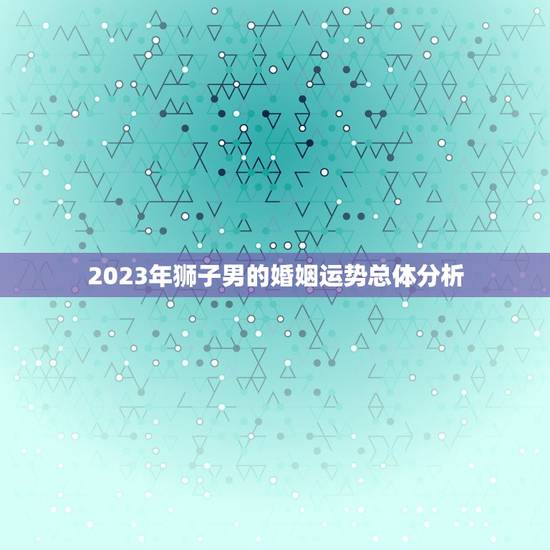 2023年狮子男的婚姻运势总体分析