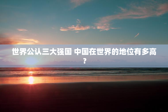 世界公认三大强国 中国在世界的地位有多高？
