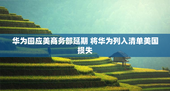 华为回应美商务部延期 将华为列入清单美国损失