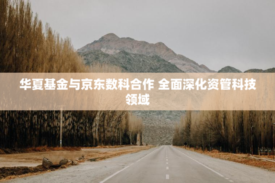 华夏基金与京东数科合作 全面深化资管科技领域