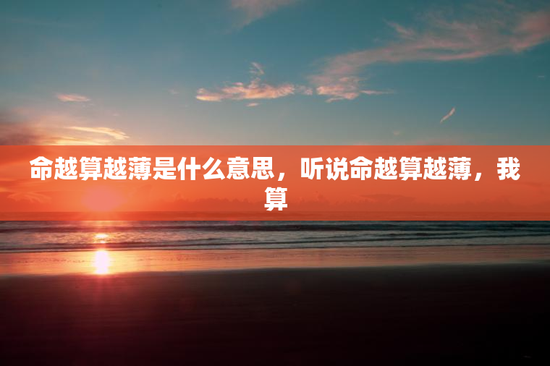 命越算越薄是什么意思，听说命越算越薄，我算