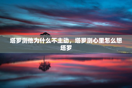 塔罗测他为什么不主动，塔罗测心里怎么想塔罗