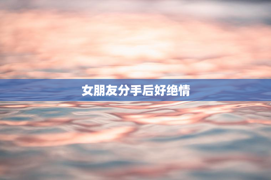 女朋友分手后好绝情