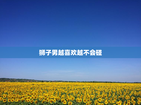 狮子男越喜欢越不会碰