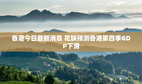 香港今日最新消息 花旗预测香港第四季GDP下滑