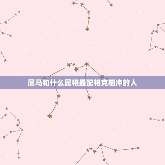 属马和什么属相最配相克相冲的人(马与哪些属相匹配)