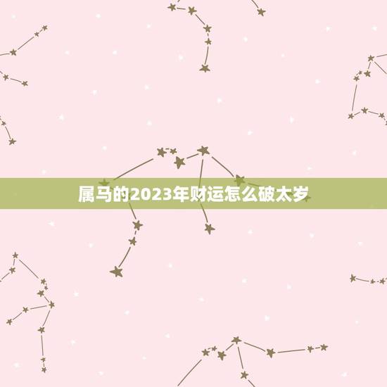 属马的2023年财运怎么破太岁(解密属马人2023年财运大势)