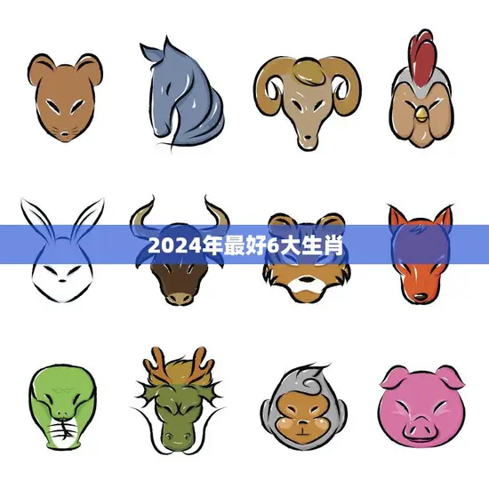 2024年最好6大生肖(预测谁将在未来三年里大放异彩)