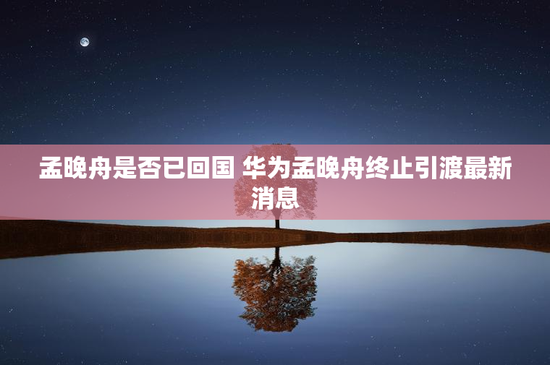 孟晚舟是否已回国 华为孟晚舟终止引渡最新消息