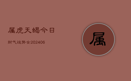 属虎天蝎今日财气运势女(20240605)