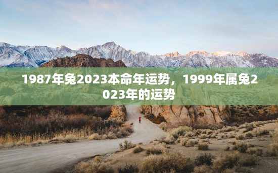 1987年兔2023本命年运势，1999年属兔2023年的运势